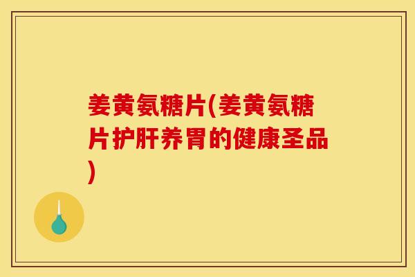姜黄氨糖片(姜黄氨糖片护肝养胃的健康圣品)
