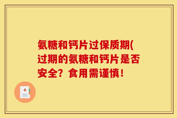 氨糖和钙片过保质期(过期的氨糖和钙片是否安全？食用需谨慎！