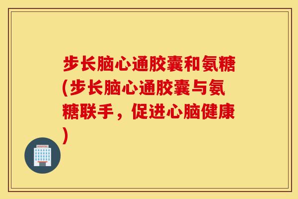 步长脑心通胶囊和氨糖(步长脑心通胶囊与氨糖联手，促进心脑健康)
