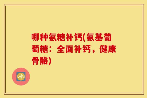 哪种氨糖补钙(氨基葡萄糖：全面补钙，健康骨骼)