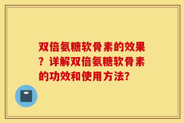 双倍氨糖软骨素的效果？详解双倍氨糖软骨素的功效和使用方法？