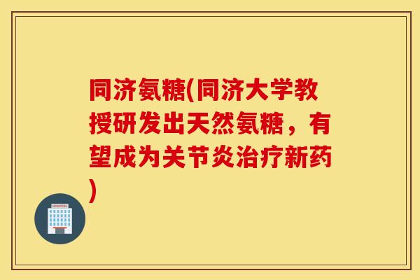 同济氨糖(同济大学教授研发出天然氨糖，有望成为关节炎治疗新药)