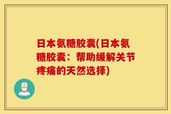 日本氨糖胶囊(日本氨糖胶囊：帮助缓解关节疼痛的天然选择)