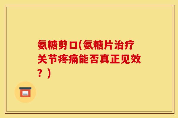 氨糖剪口(氨糖片治疗关节疼痛能否真正见效?) 氨糖剪口(氨糖片治疗关节疼痛能否真正见效?)