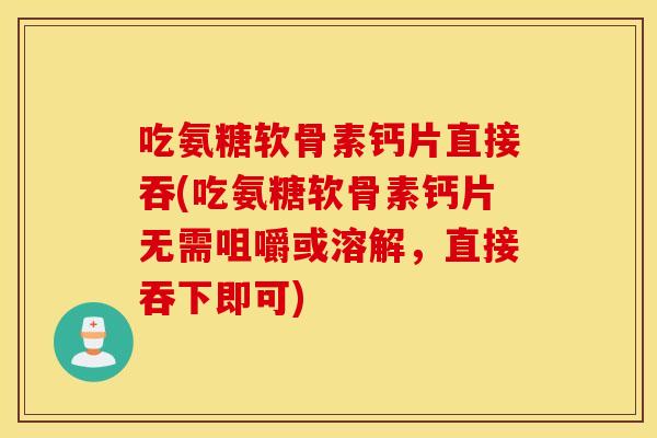 吃氨糖软骨素钙片直接吞(吃氨糖软骨素钙片无需咀嚼或溶解，直接吞下即可)