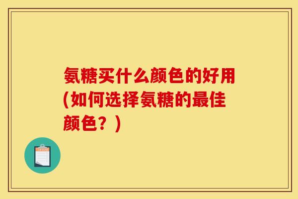 氨糖买什么颜色的好用(如何选择氨糖的最佳颜色？)