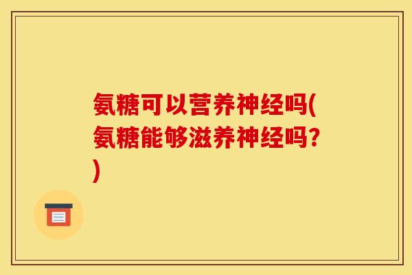 氨糖可以营养神经吗(氨糖能够滋养神经吗？)