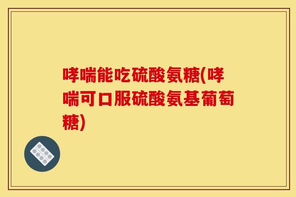 哮喘能吃硫酸氨糖(哮喘可口服硫酸氨基葡萄糖)