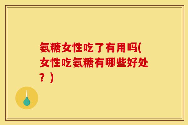 氨糖女性吃了有用吗(女性吃氨糖有哪些好处？)