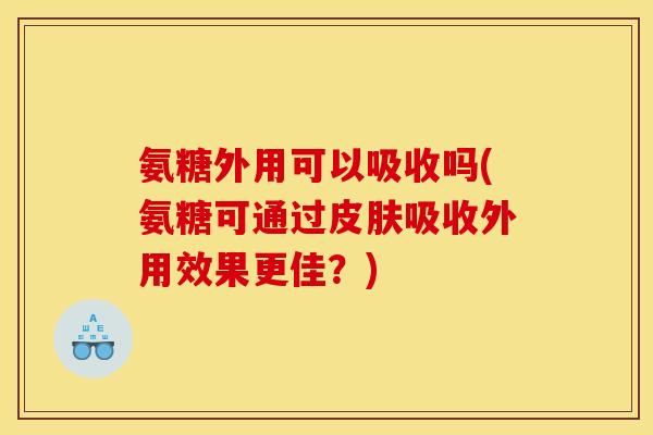 氨糖外用可以吸收吗(氨糖可通过皮肤吸收外用效果更佳？)
