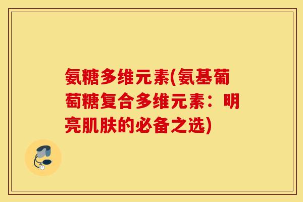 氨糖多维元素(氨基葡萄糖复合多维元素:明亮肌肤的必备之选) 氨糖多维元素(氨基葡萄糖复合多维元素:明亮肌肤的必备之选)