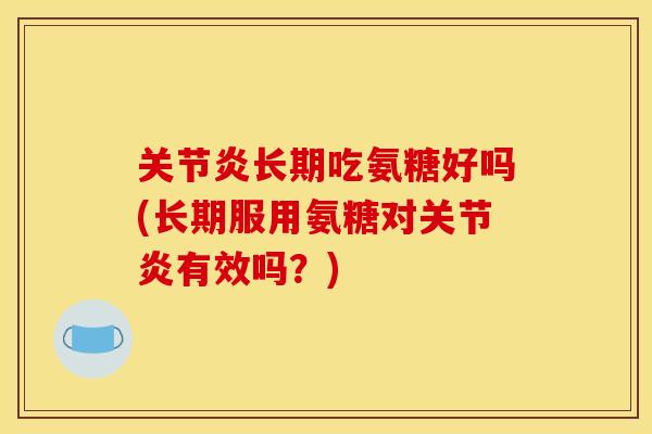 关节炎长期吃氨糖好吗(长期服用氨糖对关节炎有效吗？)