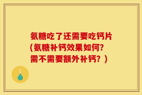 氨糖吃了还需要吃钙片(氨糖补钙效果如何？需不需要额外补钙？)
