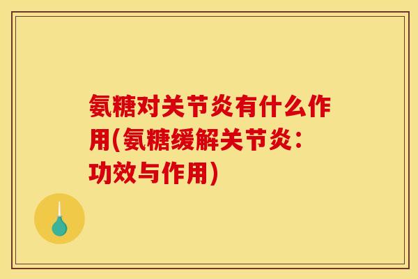 氨糖对关节炎有什么作用(氨糖缓解关节炎:功效与作用) 氨糖对关节炎有什么作用(氨糖缓解关节炎:功效与作用)
