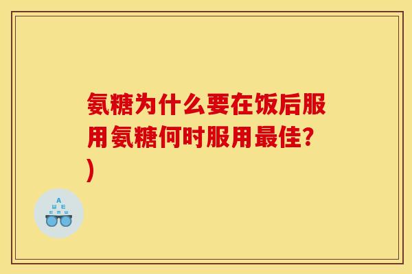 氨糖为什么要在饭后服用氨糖何时服用最佳？)