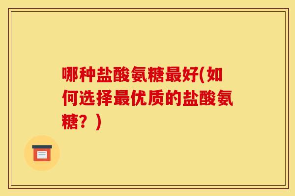哪种盐酸氨糖最好(如何选择最优质的盐酸氨糖？)