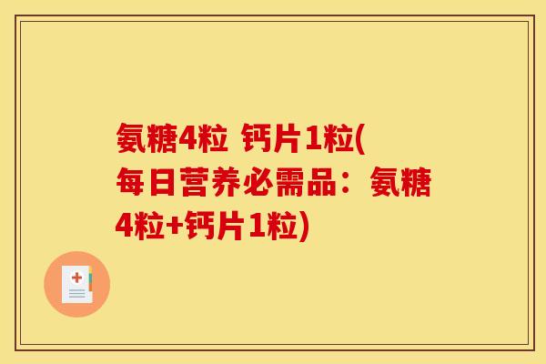 氨糖4粒 钙片1粒(每日营养必需品：氨糖4粒+钙片1粒)