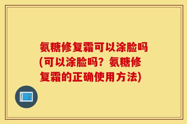 氨糖修复霜可以涂脸吗(可以涂脸吗？氨糖修复霜的正确使用方法)