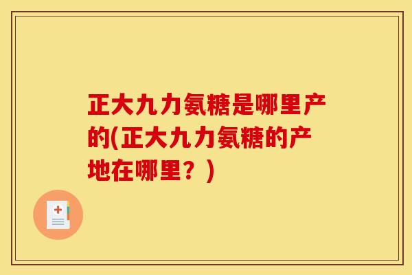 正大九力氨糖是哪里产的(正大九力氨糖的产地在哪里?) 正大九力氨糖是哪里产的(正大九力氨糖的产地在哪里?)