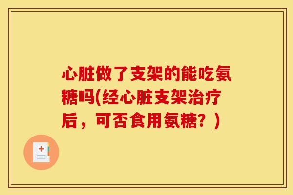 心脏做了支架的能吃氨糖吗(经心脏支架治疗后,可否食用氨糖?) 心脏做了支架的能吃氨糖吗(经心脏支架治疗后,可否食用氨糖?)
