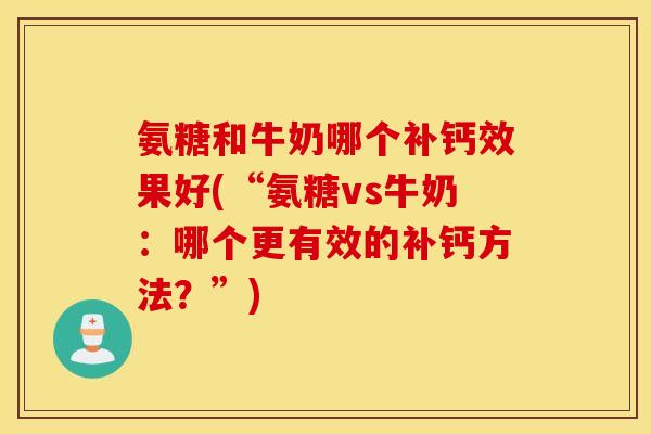 氨糖和牛奶哪个补钙效果好(“氨糖vs牛奶：哪个更有效的补钙方法？”)