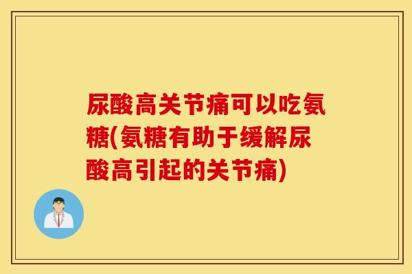 尿酸高关节痛可以吃氨糖(氨糖有助于缓解尿酸高引起的关节痛)