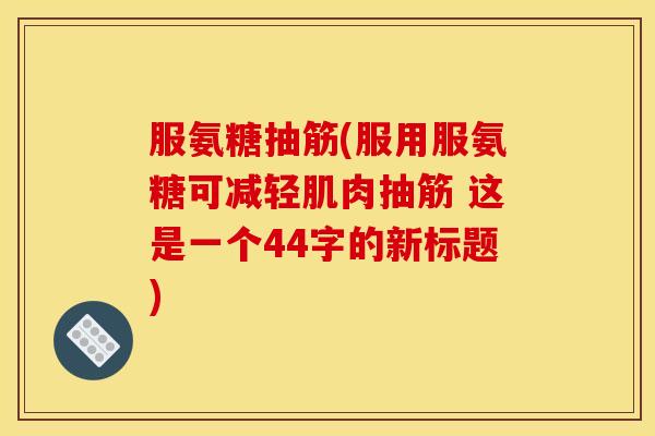 服氨糖抽筋(服用服氨糖可减轻肌肉抽筋 这是一个44字的新标题)