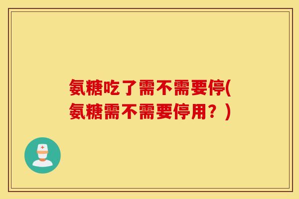 氨糖吃了需不需要停(氨糖需不需要停用？)