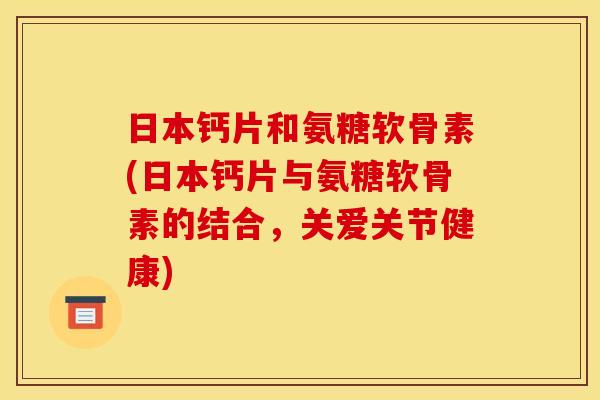 日本钙片和氨糖软骨素(日本钙片与氨糖软骨素的结合，关爱关节健康)