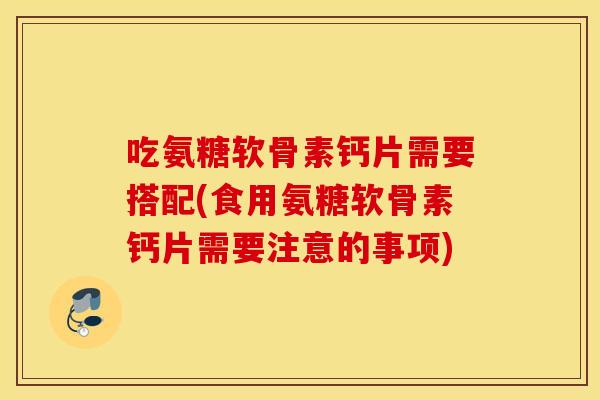 吃氨糖软骨素钙片需要搭配(食用氨糖软骨素钙片需要注意的事项)