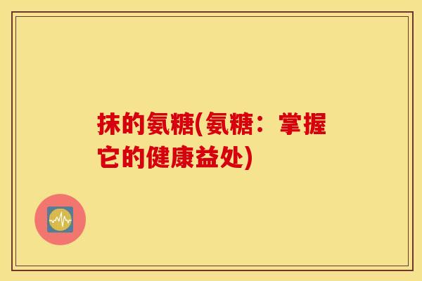抹的氨糖(氨糖：掌握它的健康益处)