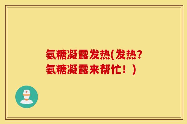 氨糖凝露发热(发热？氨糖凝露来帮忙！)