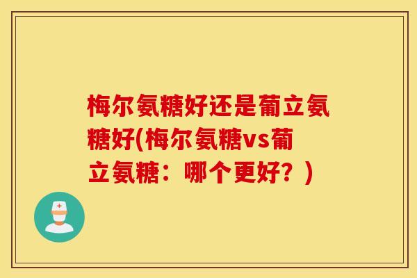 梅尔氨糖好还是葡立氨糖好(梅尔氨糖vs葡立氨糖：哪个更好？)