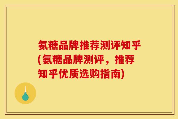 氨糖品牌推荐测评知乎(氨糖品牌测评，推荐知乎优质选购指南)