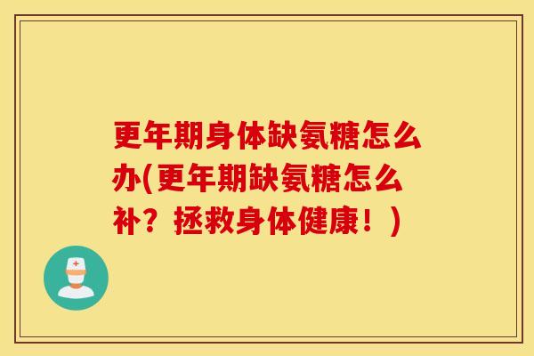 更年期身体缺氨糖怎么办(更年期缺氨糖怎么补？拯救身体健康！)