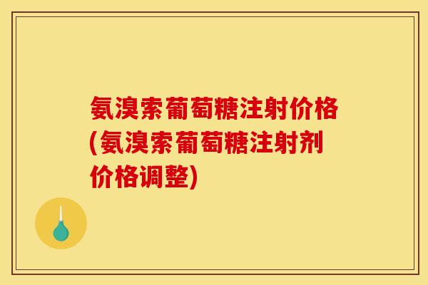 氨溴索葡萄糖注射价格(氨溴索葡萄糖注射剂价格调整)