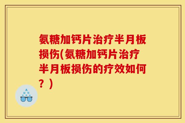 氨糖加钙片治疗半月板损伤(氨糖加钙片治疗半月板损伤的疗效如何?) 氨糖加钙片治疗半月板损伤(氨糖加钙片治疗半月板损伤的疗效如何?)