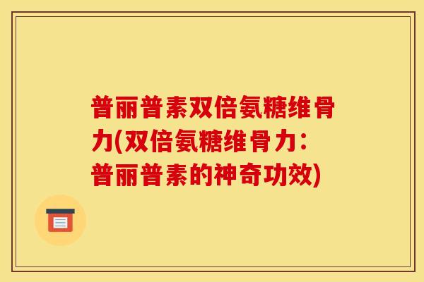 普丽普素双倍氨糖维骨力(双倍氨糖维骨力：普丽普素的神奇功效)