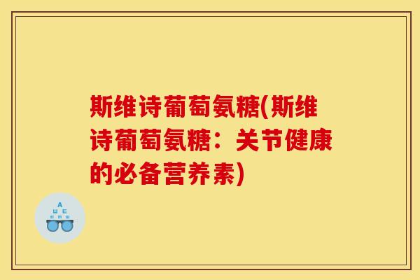 斯维诗葡萄氨糖(斯维诗葡萄氨糖:关节健康的必备营养素) 斯维诗葡萄氨糖(斯维诗葡萄氨糖:关节健康的必备营养素)