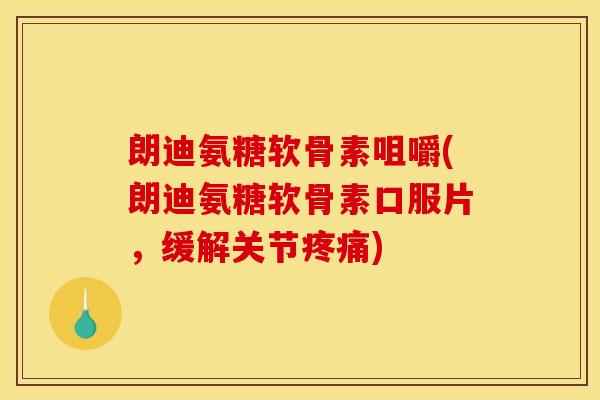 朗迪氨糖软骨素咀嚼(朗迪氨糖软骨素口服片，缓解关节疼痛)