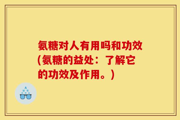 氨糖对人有用吗和功效(氨糖的益处：了解它的功效及作用。)