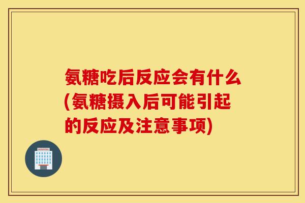 氨糖吃后反应会有什么(氨糖摄入后可能引起的反应及注意事项)