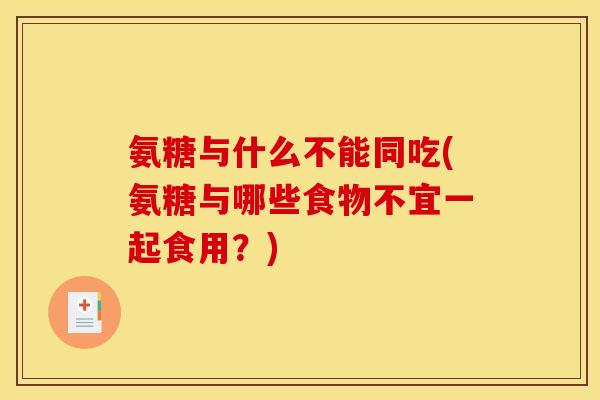 氨糖与什么不能同吃(氨糖与哪些食物不宜一起食用？)