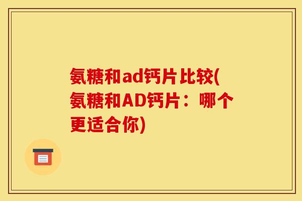 氨糖和ad钙片比较(氨糖和AD钙片：哪个更适合你)