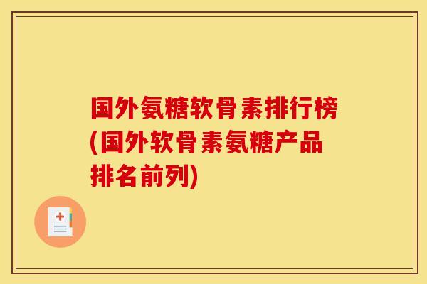 国外氨糖软骨素排行榜(国外软骨素氨糖产品排名前列)
