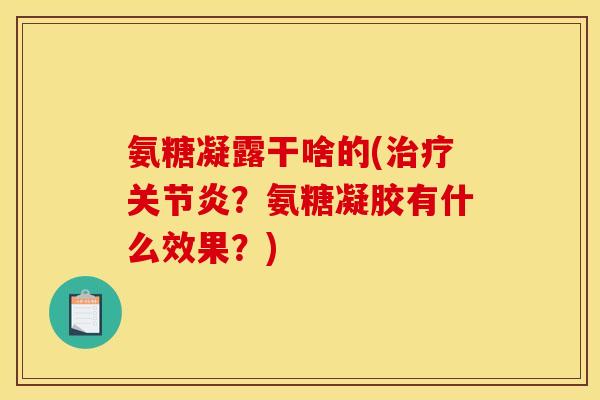 氨糖凝露干啥的(治疗关节炎？氨糖凝胶有什么效果？)