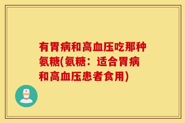 有胃病和高血压吃那种氨糖(氨糖：适合胃病和高血压患者食用)