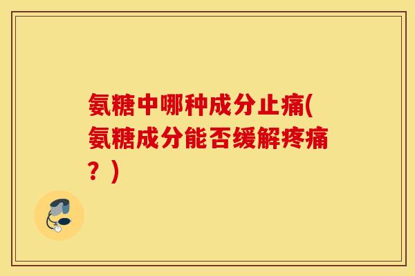 氨糖中哪种成分止痛(氨糖成分能否缓解疼痛？)