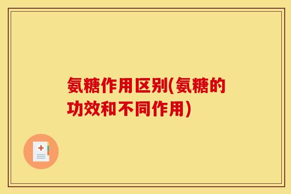 氨糖作用区别(氨糖的功效和不同作用)