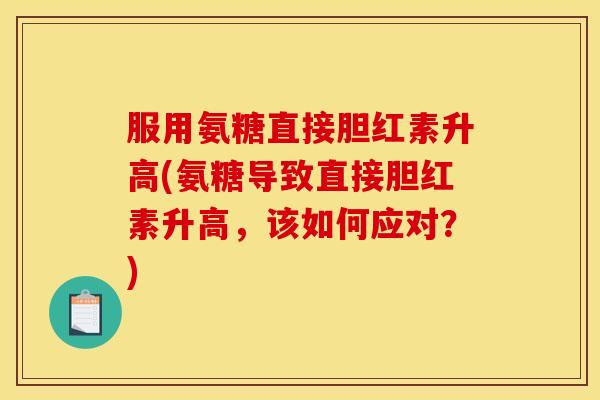 服用氨糖直接胆红素升高(氨糖导致直接胆红素升高，该如何应对？)